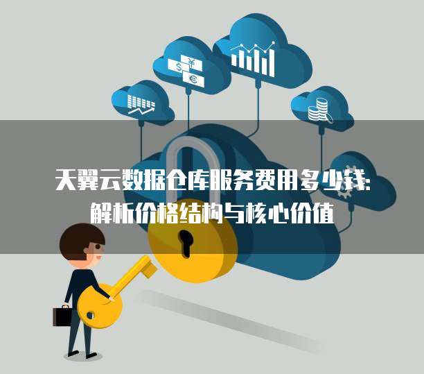天翼云数据仓库服务费用多少钱:解析价格结构与核心价值