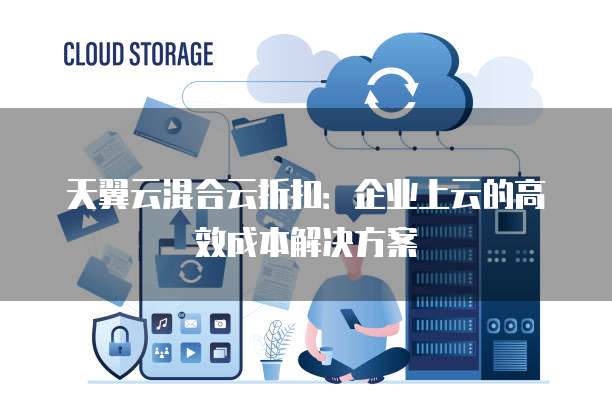 天翼云混合云折扣：企业上云的高效成本解决方案