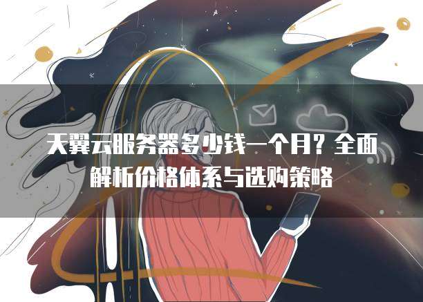 天翼云服务器多少钱一个月?全面解析价格体系与选购策略