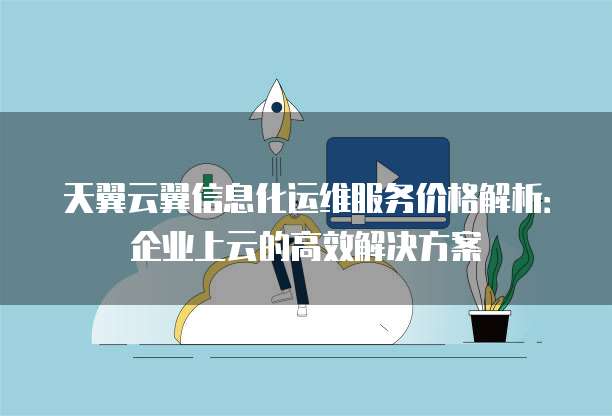 天翼云翼信息化运维服务价格解析:企业上云的高效解决方案