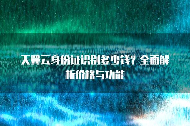 天翼云身份证识别多少钱?全面解析价格与功能
