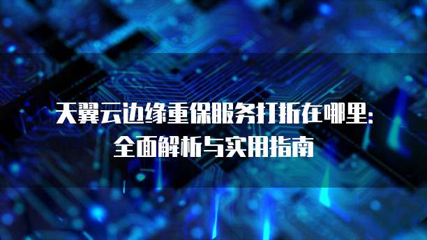 天翼云边缘重保服务打折在哪里:全面解析与实用指南