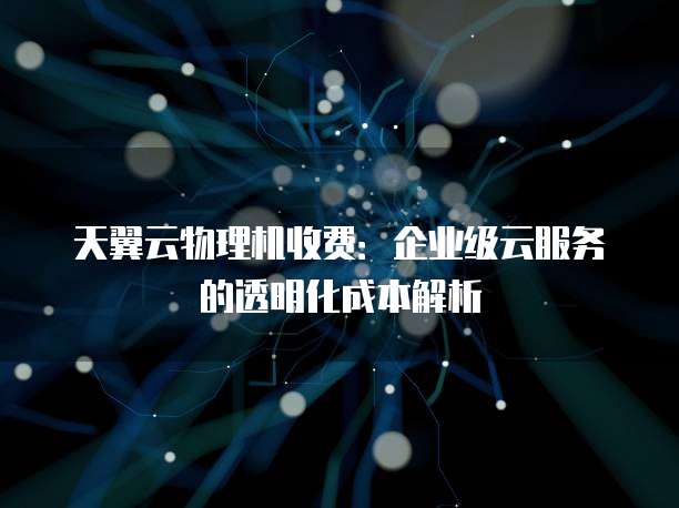 天翼云物理机收费：企业级云服务的透明化成本解析