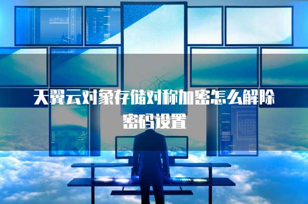 天翼云对象存储对称加密怎么解除密码设置