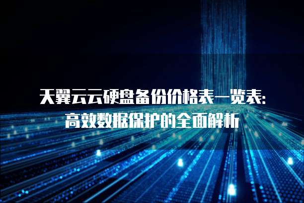 天翼云云硬盘备份价格表一览表:高效数据保护的全面解析