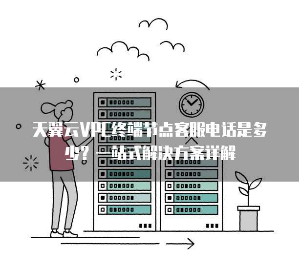 天翼云VPC终端节点客服电话是多少?一站式解决方案详解