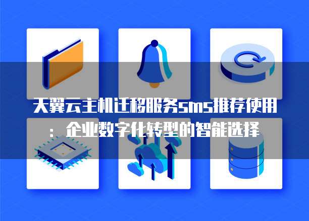 天翼云主机迁移服务sms推荐使用：企业数字化转型的智能选择