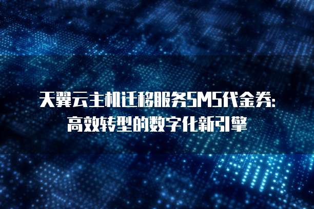 天翼云主机迁移服务SMS代金券:高效转型的数字化新引擎