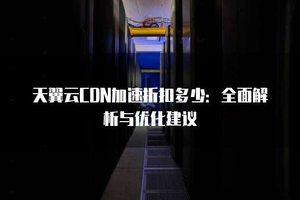 天翼云CDN加速折扣多少：全面解析与优化建议