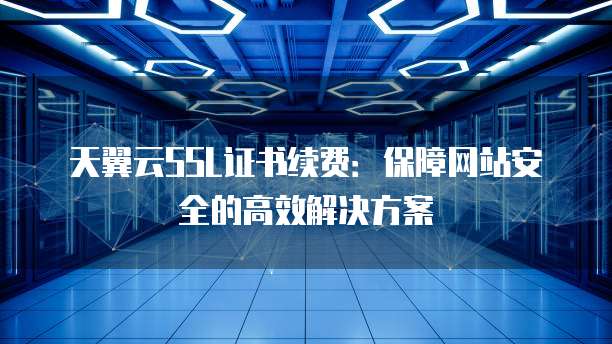 天翼云SSL证书续费:保障网站安全的高效解决方案