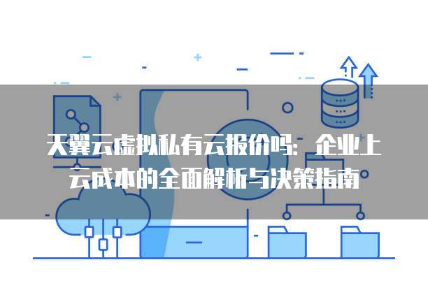 天翼云虚拟私有云报价吗：企业上云成本的全面解析与决策指南