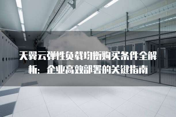 天翼云弹性负载均衡购买条件全解析:企业高效部署的关键指南