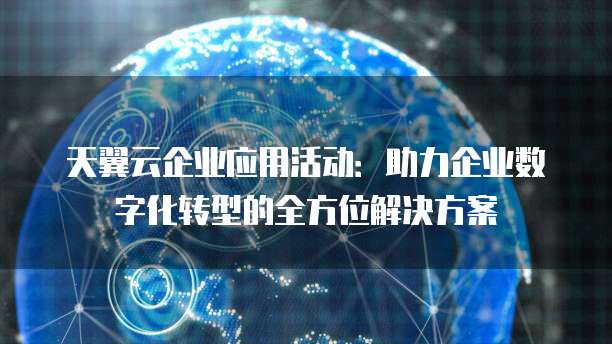 天翼云企业应用活动:助力企业数字化转型的全方位解决方案