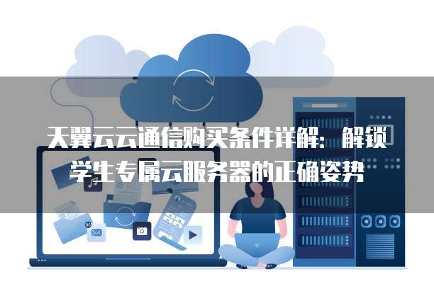 天翼云云通信购买条件详解:解锁学生专属云服务器的正确姿势