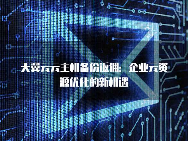 天翼云云主机备份返佣:企业云资源优化的新机遇
