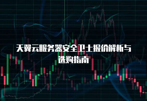 天翼云服务器安全卫士报价解析与选购指南