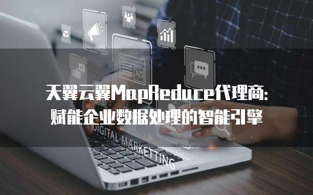 天翼云翼MapReduce代理商:赋能企业数据处理的智能引擎