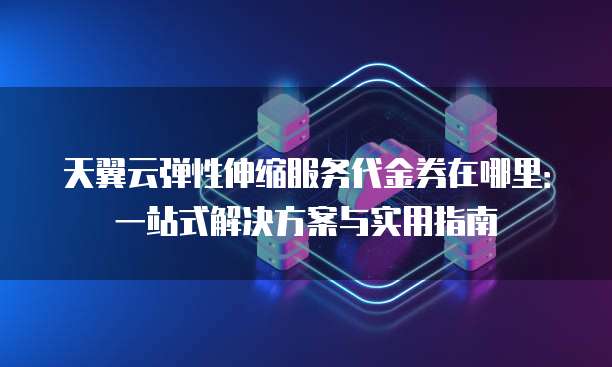 天翼云弹性伸缩服务代金券在哪里:一站式解决方案与实用指南