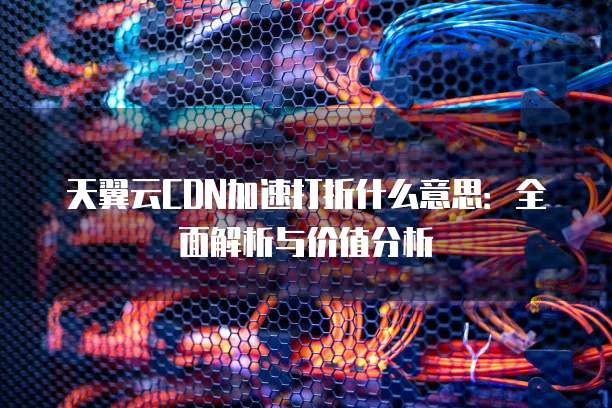 天翼云CDN加速打折什么意思:全面解析与价值分析