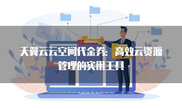 天翼云云空间代金券:高效云资源管理的实用工具