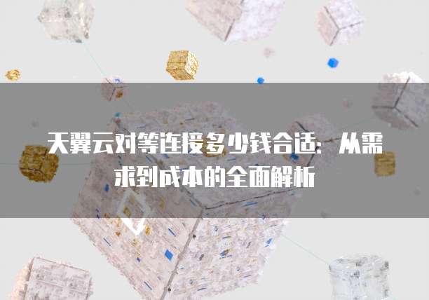 天翼云对等连接多少钱合适:从需求到成本的全面解析