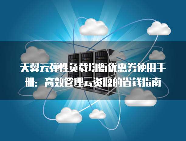 天翼云弹性负载均衡优惠券使用手册:高效管理云资源的省钱指南