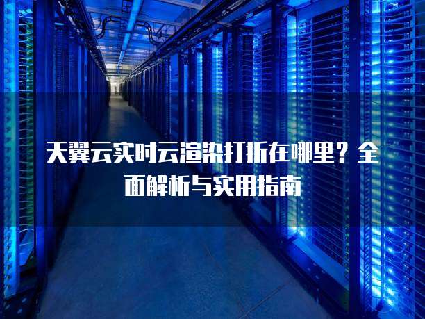 天翼云实时云渲染打折在哪里?全面解析与实用指南