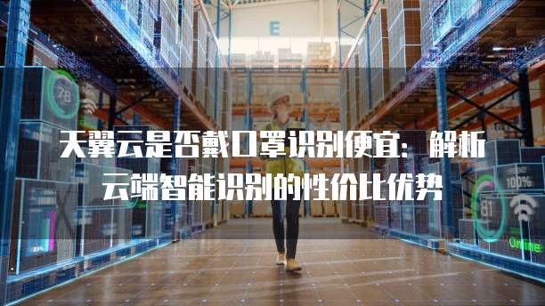 天翼云是否戴口罩识别便宜:解析云端智能识别的性价比优势