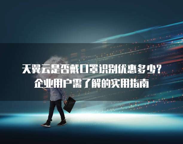 天翼云是否戴口罩识别优惠多少?企业用户需了解的实用指南
