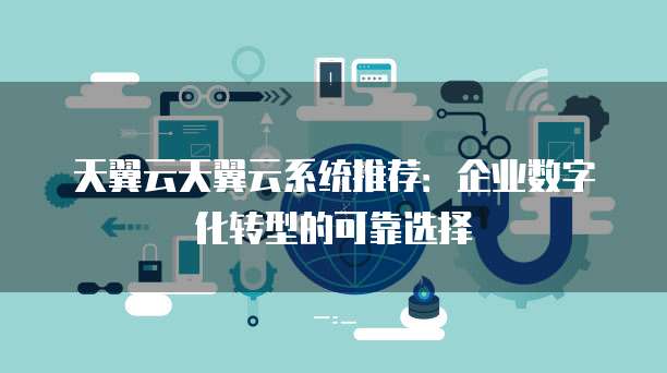 天翼云天翼云系统推荐:企业数字化转型的可靠选择