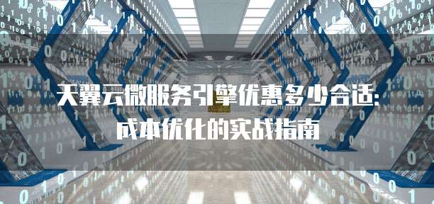 天翼云微服务引擎优惠多少合适：成本优化的实战指南