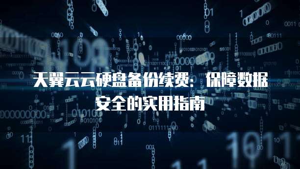 天翼云云硬盘备份续费:保障数据安全的实用指南