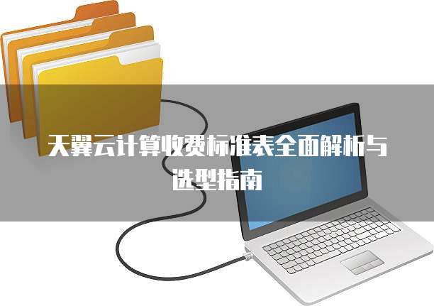 天翼云计算收费标准表全面解析与选型指南