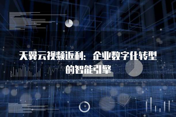 天翼云视频返利:企业数字化转型的智能引擎