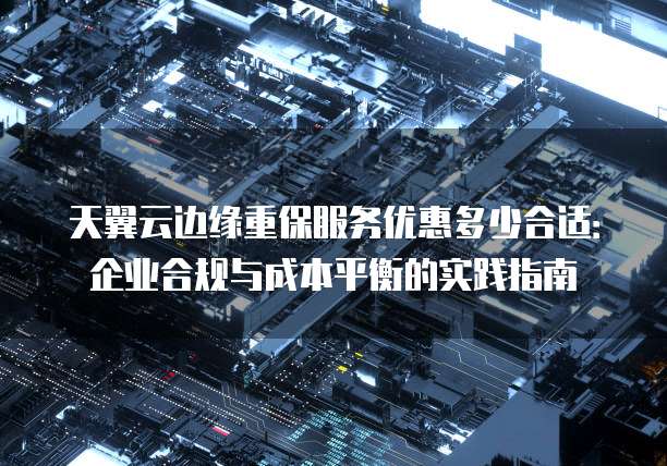 天翼云边缘重保服务优惠多少合适：企业合规与成本平衡的实践指南