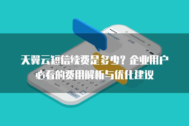 天翼云短信续费是多少?企业用户必看的费用解析与优化建议