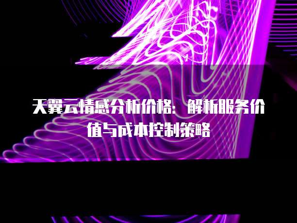 天翼云情感分析价格:解析服务价值与成本控制策略