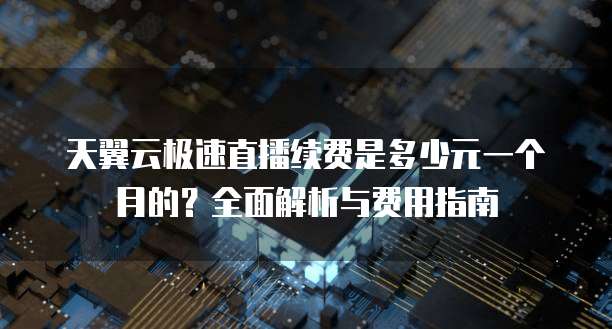 天翼云极速直播续费是多少元一个月的？全面解析与费用指南