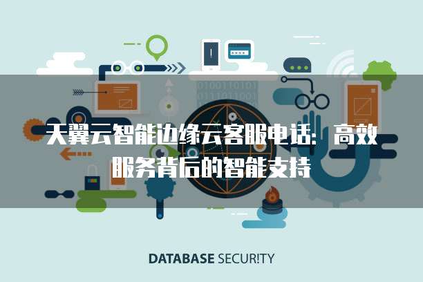 天翼云智能边缘云客服电话:高效服务背后的智能支持