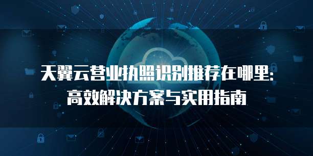 天翼云营业执照识别推荐在哪里:高效解决方案与实用指南
