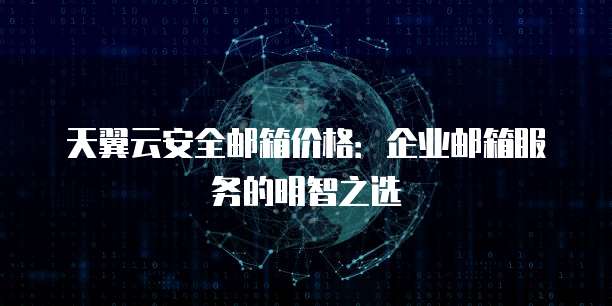 天翼云安全邮箱价格：企业邮箱服务的明智之选