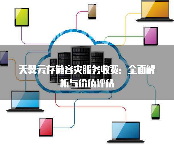 天翼云存储容灾服务收费:全面解析与价值评估