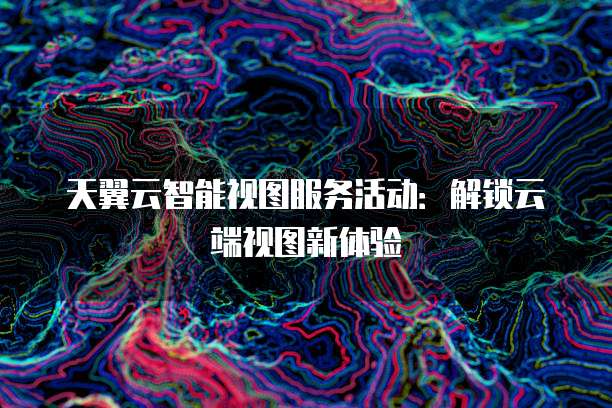 天翼云智能视图服务活动:解锁云端视图新体验