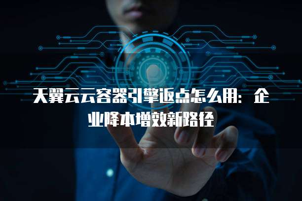天翼云云容器引擎返点怎么用:企业降本增效新路径