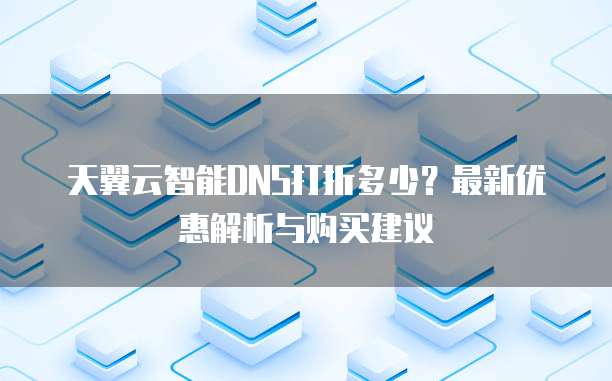 天翼云智能DNS打折多少？最新优惠解析与购买建议