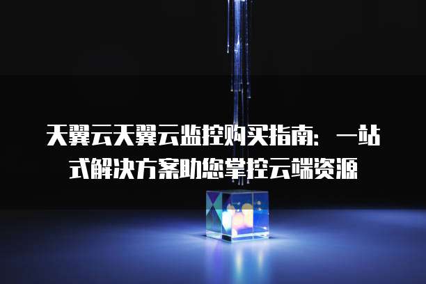 天翼云天翼云监控购买指南:一站式解决方案助您掌控云端资源