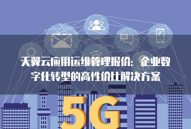 天翼云应用运维管理报价:企业数字化转型的高性价比解决方案