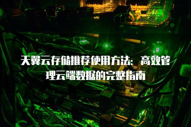 天翼云存储推荐使用方法:高效管理云端数据的完整指南