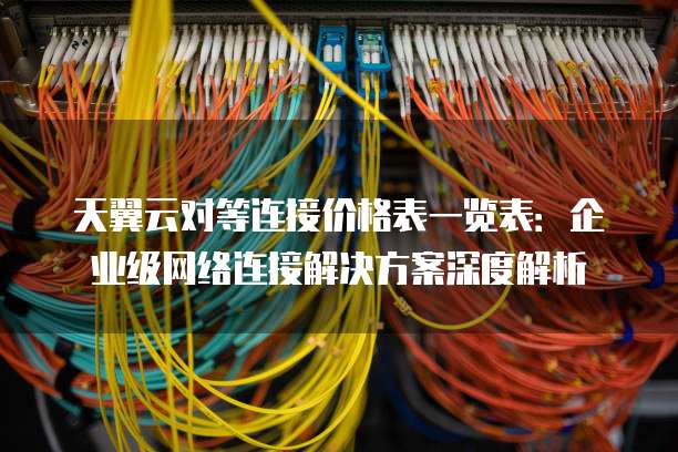 天翼云对等连接价格表一览表:企业级网络连接解决方案深度解析