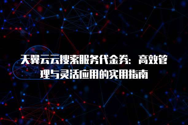 天翼云云搜索服务代金券:高效管理与灵活应用的实用指南